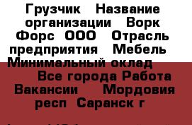 Грузчик › Название организации ­ Ворк Форс, ООО › Отрасль предприятия ­ Мебель › Минимальный оклад ­ 32 000 - Все города Работа » Вакансии   . Мордовия респ.,Саранск г.